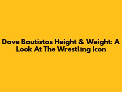 Dave Bautista's Height & Weight: A Look At The Wrestling Icon