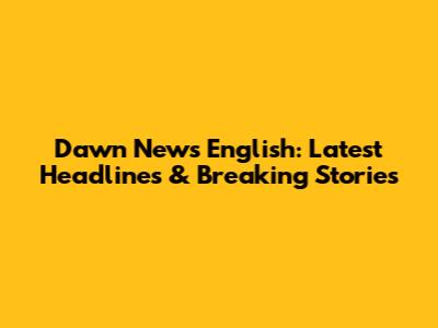 Dawn News English: Latest Headlines & Breaking Stories