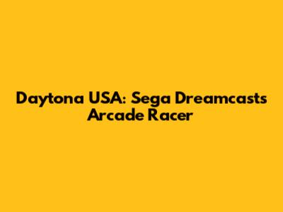 Daytona USA: Sega Dreamcast's Arcade Racer