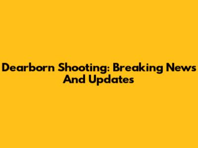 Dearborn Shooting: Breaking News And Updates