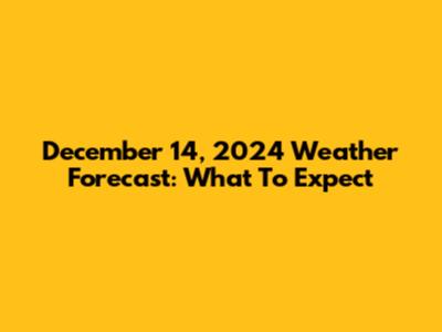 December 14, 2024 Weather Forecast: What To Expect