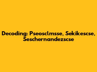 Decoding: Pseosclmsse, Sekikescse, Seschernandezscse