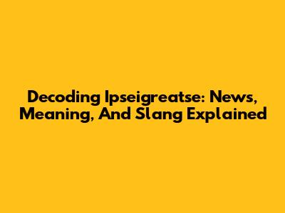 Decoding 'Ipseigreatse': News, Meaning, And Slang Explained