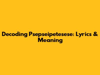Decoding 'Psepseipetesese': Lyrics & Meaning