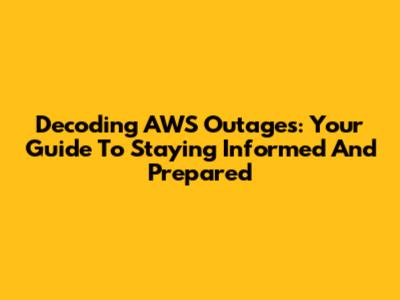 Decoding AWS Outages: Your Guide To Staying Informed And Prepared