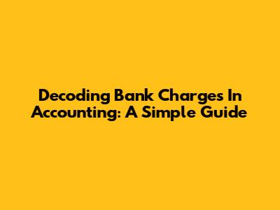 Decoding Bank Charges In Accounting: A Simple Guide