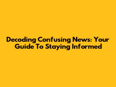 Decoding Confusing News: Your Guide To Staying Informed