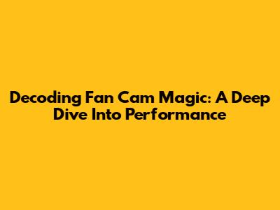 Decoding Fan Cam Magic: A Deep Dive Into Performance