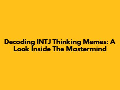 Decoding INTJ Thinking Memes: A Look Inside The Mastermind