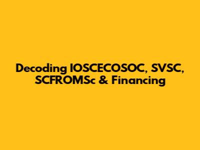 Decoding IOSCECOSOC, SVSC, SCFROMSc & Financing
