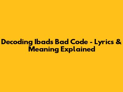 Decoding Ibad's 'Bad Code' - Lyrics & Meaning Explained