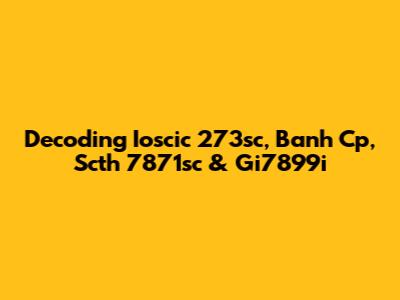 Decoding Ioscic 273sc, Banh Cp, Scth 7871sc & Gi7899i