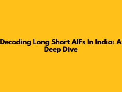 Decoding Long Short AIFs In India: A Deep Dive