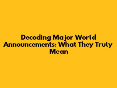 Decoding Major World Announcements: What They Truly Mean