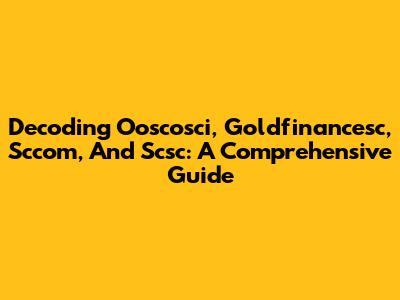 Decoding Ooscosci, Goldfinancesc, Sccom, And Scsc: A Comprehensive Guide