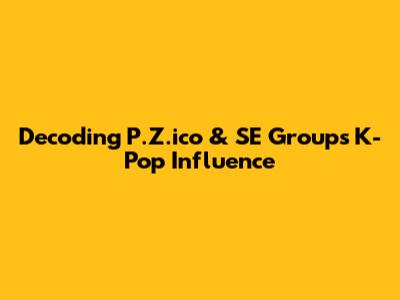 Decoding P.Z.ico & SE Group's K-Pop Influence