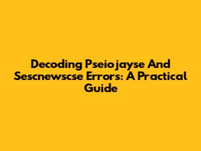 Decoding Pseiojayse And Sescnewscse Errors: A Practical Guide