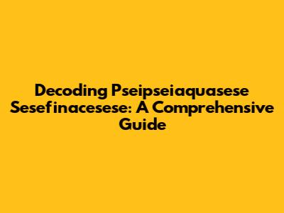 Decoding Pseipseiaquasese Sesefinacesese: A Comprehensive Guide