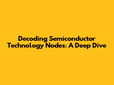 Decoding Semiconductor Technology Nodes: A Deep Dive