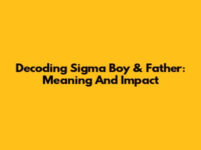 Decoding Sigma Boy & Father: Meaning And Impact