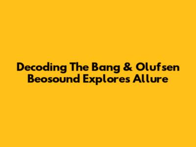 Decoding The Bang & Olufsen Beosound Explore's Allure