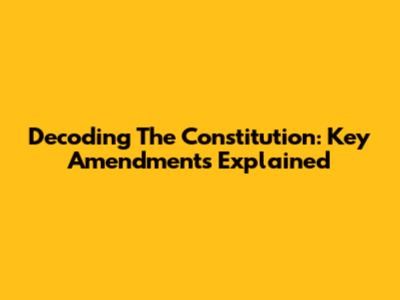 Decoding The Constitution: Key Amendments Explained