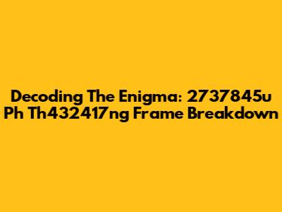 Decoding The Enigma: 2737845u Ph Th432417ng Frame Breakdown