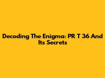 Decoding The Enigma: PR T 36 And Its Secrets