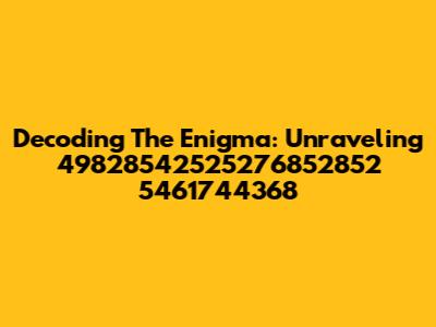Decoding The Enigma: Unraveling 49828542525276852852 5461744368