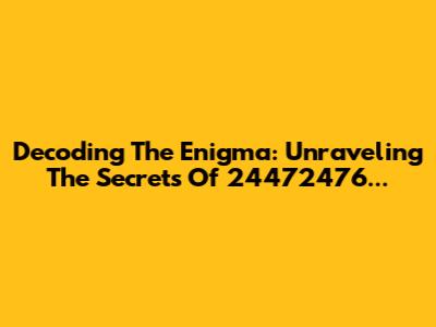 Decoding The Enigma: Unraveling The Secrets Of 24472476...