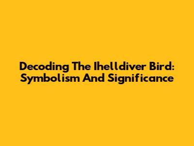 Decoding The Ihelldiver Bird: Symbolism And Significance
