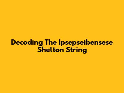 Decoding The Ipsepseibensese Shelton String
