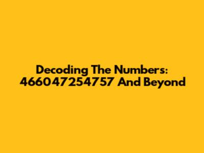 Decoding The Numbers: 466047254757 And Beyond