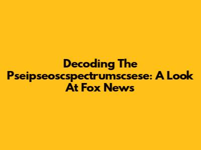 Decoding The Pseipseoscspectrumscsese: A Look At Fox News