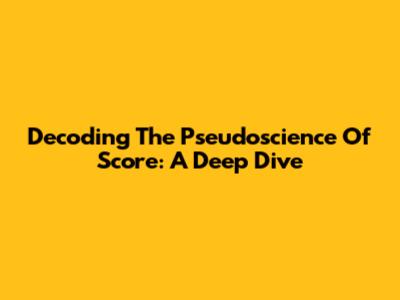 Decoding The Pseudoscience Of Score: A Deep Dive