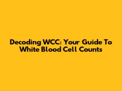 Decoding WCC: Your Guide To White Blood Cell Counts