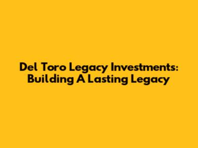 Del Toro Legacy Investments: Building A Lasting Legacy