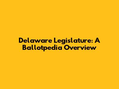 Delaware Legislature: A Ballotpedia Overview