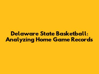 Delaware State Basketball: Analyzing Home Game Records