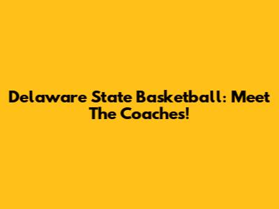 Delaware State Basketball: Meet The Coaches!