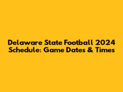 Delaware State Football 2024 Schedule: Game Dates & Times