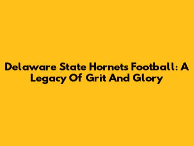 Delaware State Hornets Football: A Legacy Of Grit And Glory