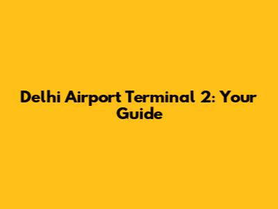 Delhi Airport Terminal 2: Your Guide