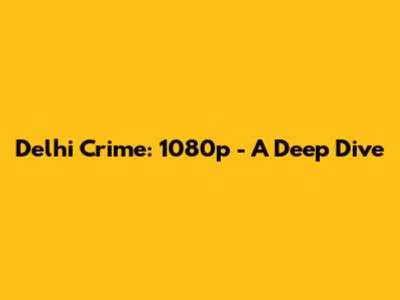 Delhi Crime: 1080p - A Deep Dive