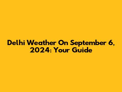 Delhi Weather On September 6, 2024: Your Guide