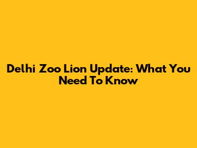 Delhi Zoo Lion Update: What You Need To Know