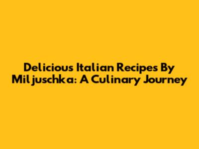 Delicious Italian Recipes By Miljuschka: A Culinary Journey