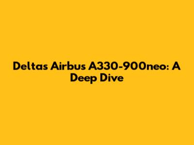 Delta's Airbus A330-900neo: A Deep Dive