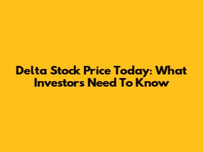 Delta Stock Price Today: What Investors Need To Know