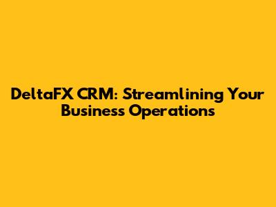 DeltaFX CRM: Streamlining Your Business Operations